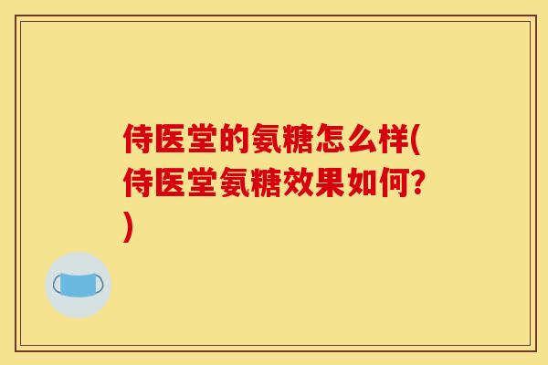 侍医堂的氨糖怎么样(侍医堂氨糖效果如何？)