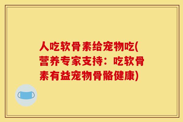 人吃软骨素给宠物吃(营养专家支持:吃软骨素有益宠物骨骼健康) 人吃软骨素给宠物吃(营养专家支持:吃软骨素有益宠物骨骼健康)
