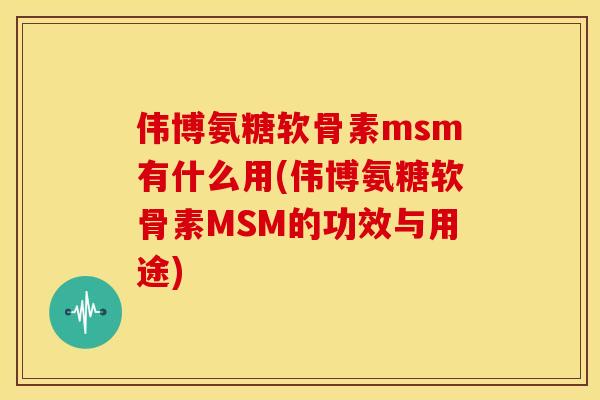 伟博氨糖软骨素msm有什么用(伟博氨糖软骨素MSM的功效与用途) 伟博氨糖软骨素msm有什么用(伟博氨糖软骨素MSM的功效与用途)