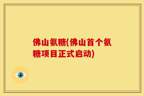 佛山氨糖(佛山氨糖项目正式启动)