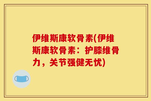 伊维斯康软骨素(伊维斯康软骨素：护膝维骨力，关节强健无忧)