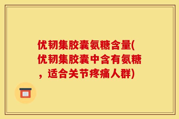优韧集胶囊氨糖含量(优韧集胶囊中含有氨糖，适合关节人群)