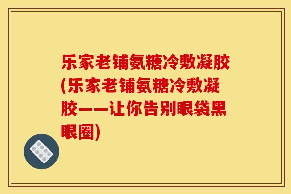 乐家老铺氨糖冷敷凝胶(乐家老铺氨糖冷敷凝胶——让你告别眼袋黑眼圈) 乐家老铺氨糖冷敷凝胶(乐家老铺氨糖冷敷凝胶——让你告别眼袋黑眼圈)