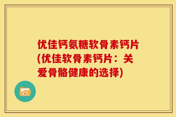 优佳钙氨糖软骨素钙片(优佳软骨素钙片:关爱骨骼健康的选择) 优佳钙氨糖软骨素钙片(优佳软骨素钙片:关爱骨骼健康的选择)