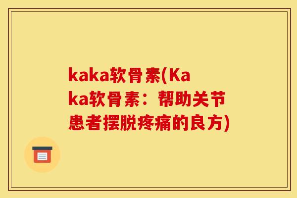 kaka软骨素(Kaka软骨素:帮助关节患者摆脱的良方) kaka软骨素(Kaka软骨素:帮助关节患者摆脱的良方)