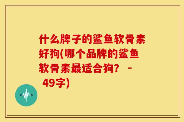 什么牌子的鲨鱼软骨素好狗(哪个品牌的鲨鱼软骨素适合狗? - 49字) 什么牌子的鲨鱼软骨素好狗(哪个品牌的鲨鱼软骨素适合狗? - 49字)