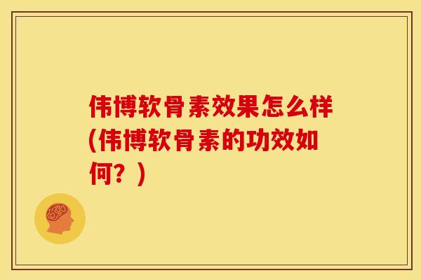 伟博软骨素效果怎么样(伟博软骨素的功效如何?) 伟博软骨素效果怎么样(伟博软骨素的功效如何?)