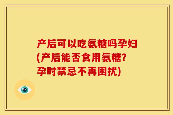 产后可以吃氨糖吗孕妇(产后能否食用氨糖？孕时禁忌不再困扰)