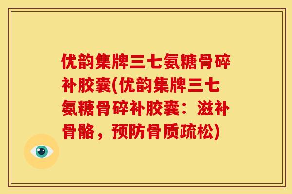 优韵集牌三七氨糖骨碎补胶囊(优韵集牌三七氨糖骨碎补胶囊:滋补骨骼,) 优韵集牌三七氨糖骨碎补胶囊(优韵集牌三七氨糖骨碎补胶囊:滋补骨骼,)