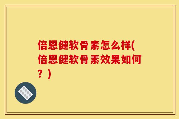 倍恩健软骨素怎么样(倍恩健软骨素效果如何?) 倍恩健软骨素怎么样(倍恩健软骨素效果如何?)