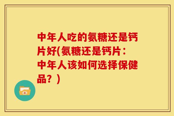 中年人吃的氨糖还是钙片好(氨糖还是钙片：中年人该如何选择保健品？)
