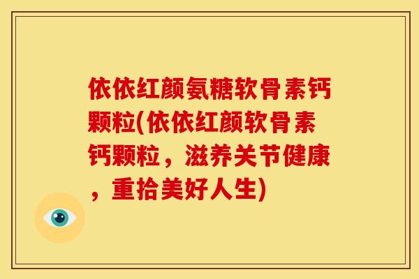 依依红颜氨糖软骨素钙颗粒(依依红颜软骨素钙颗粒,滋养关节健康,重拾美好人生) 依依红颜氨糖软骨素钙颗粒(依依红颜软骨素钙颗粒,滋养关节健康,重拾美好人生)