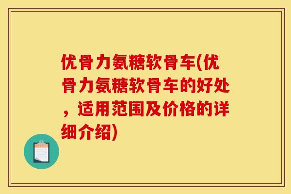 优骨力氨糖软骨车(优骨力氨糖软骨车的好处，适用范围及价格的详细介绍)