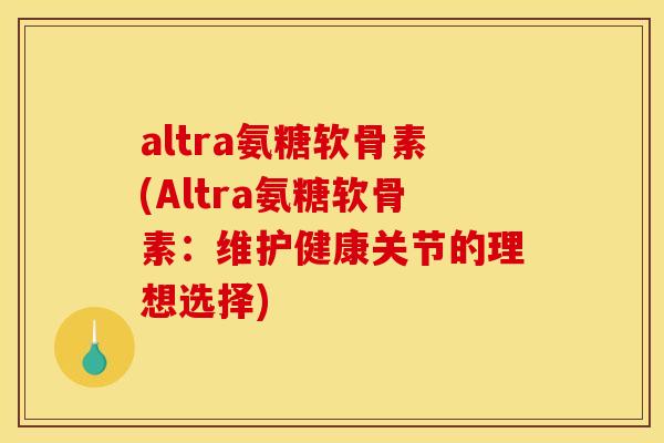 altra氨糖软骨素(Altra氨糖软骨素：维护健康关节的理想选择)