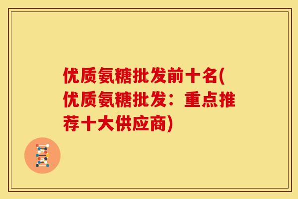 优质氨糖批发前十名(优质氨糖批发:重点推荐十大供应商) 优质氨糖批发前十名(优质氨糖批发:重点推荐十大供应商)