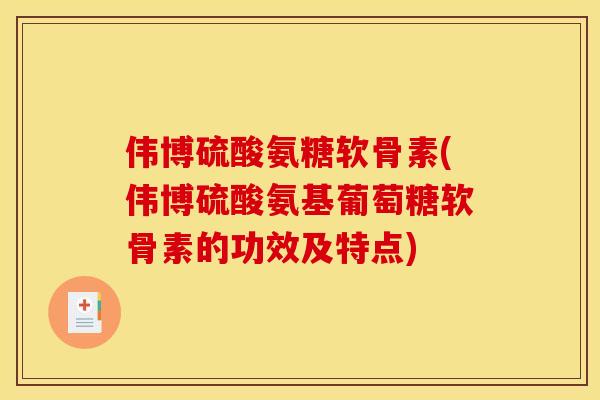 伟博硫酸氨糖软骨素(伟博硫酸氨基葡萄糖软骨素的功效及特点)