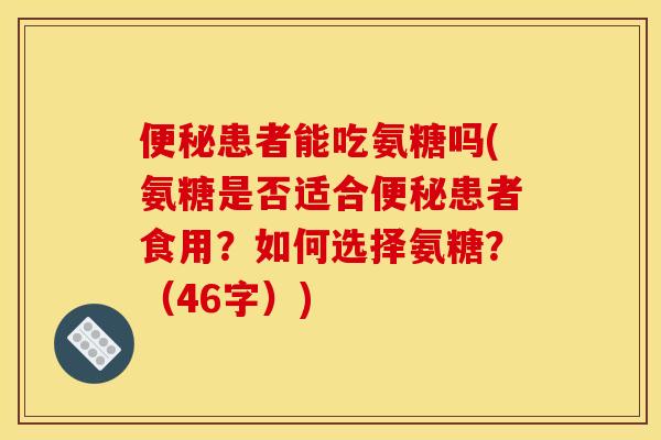 患者能吃氨糖吗(氨糖是否适合患者食用?如何选择氨糖?(46字)) 患者能吃氨糖吗(氨糖是否适合患者食用?如何选择氨糖?(46字))