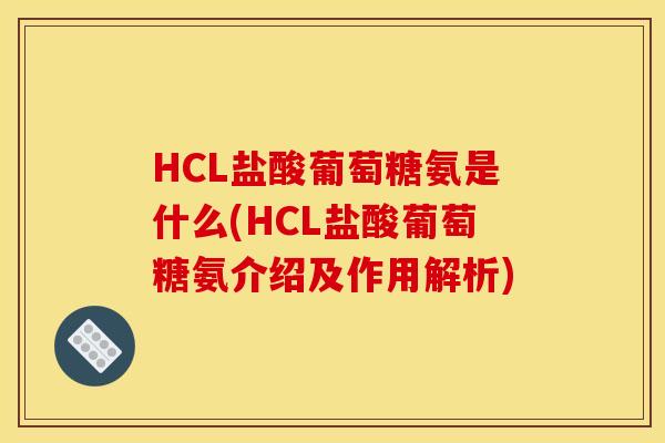 HCL盐酸葡萄糖氨是什么(HCL盐酸葡萄糖氨介绍及作用解析)