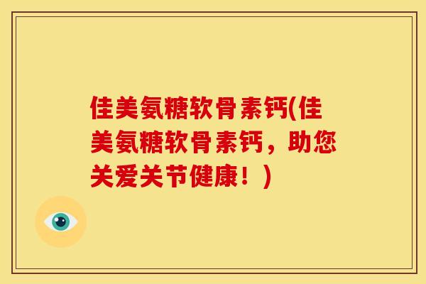 佳美氨糖软骨素钙(佳美氨糖软骨素钙，助您关爱关节健康！)