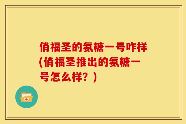 俏福圣的氨糖一号咋样(俏福圣推出的氨糖一号怎么样？)