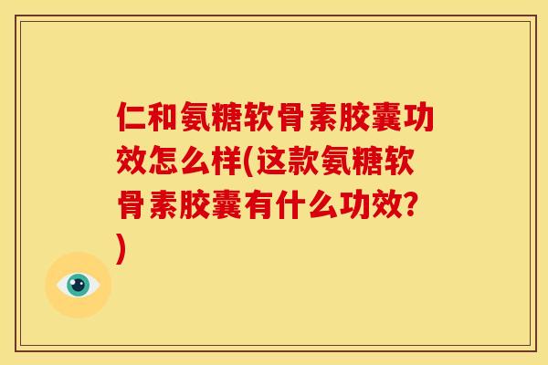 仁和氨糖软骨素胶囊功效怎么样(这款氨糖软骨素胶囊有什么功效？)