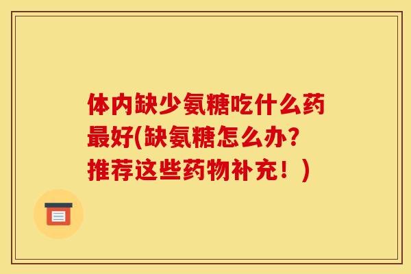 体内缺少氨糖吃什么药好(缺氨糖怎么办?推荐这些补充!) 体内缺少氨糖吃什么药好(缺氨糖怎么办?推荐这些补充!)