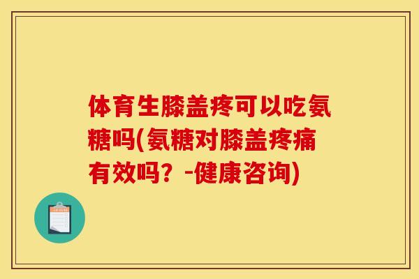 体育生膝盖疼可以吃氨糖吗(氨糖对膝盖有效吗？-健康咨询)