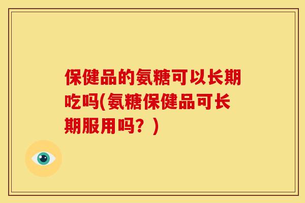 保健品的氨糖可以长期吃吗(氨糖保健品可长期服用吗?) 保健品的氨糖可以长期吃吗(氨糖保健品可长期服用吗?)