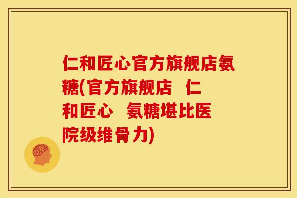 仁和匠心官方旗舰店氨糖(官方旗舰店 仁和匠心 氨糖堪比医院级维骨力) 仁和匠心官方旗舰店氨糖(官方旗舰店 仁和匠心 氨糖堪比医院级维骨力)