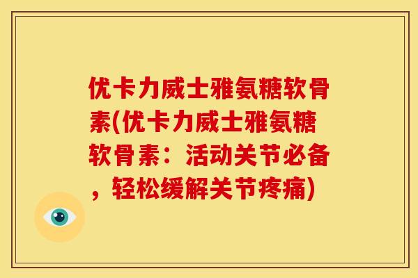优卡力威士雅氨糖软骨素(优卡力威士雅氨糖软骨素：活动关节必备，轻松缓解关节)