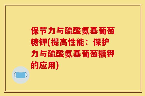 保节力与硫酸氨基葡萄糖钾(提高性能:保护力与硫酸氨基葡萄糖钾的应用) 保节力与硫酸氨基葡萄糖钾(提高性能:保护力与硫酸氨基葡萄糖钾的应用)