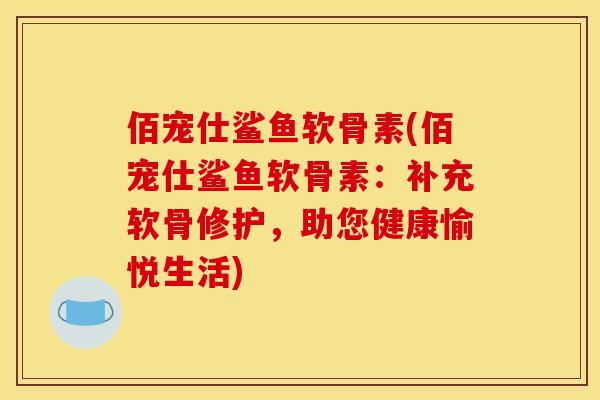佰宠仕鲨鱼软骨素(佰宠仕鲨鱼软骨素：补充软骨修护，助您健康愉悦生活)
