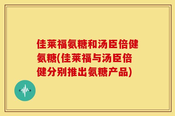 佳莱福氨糖和汤臣倍健氨糖(佳莱福与汤臣倍健分别推出氨糖产品) 佳莱福氨糖和汤臣倍健氨糖(佳莱福与汤臣倍健分别推出氨糖产品)