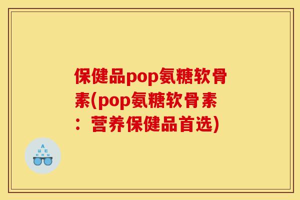 保健品pop氨糖软骨素(pop氨糖软骨素:营养保健品首选) 保健品pop氨糖软骨素(pop氨糖软骨素:营养保健品首选)