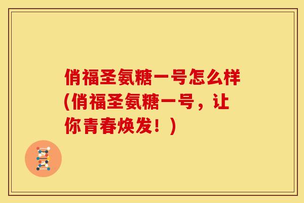 俏福圣氨糖一号怎么样(俏福圣氨糖一号，让你青春焕发！)