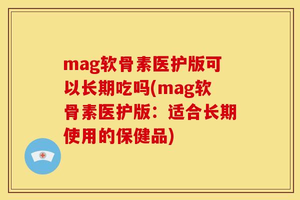 mag软骨素医护版可以长期吃吗(mag软骨素医护版:适合长期使用的保健品) mag软骨素医护版可以长期吃吗(mag软骨素医护版:适合长期使用的保健品)