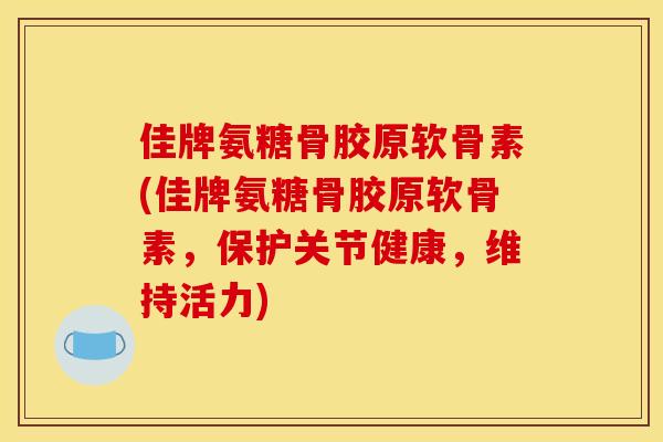 佳牌氨糖骨胶原软骨素(佳牌氨糖骨胶原软骨素，保护关节健康，维持活力)