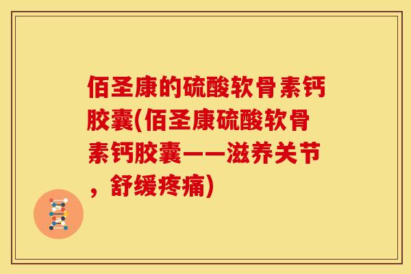 佰圣康的硫酸软骨素钙胶囊(佰圣康硫酸软骨素钙胶囊——滋养关节,舒缓) 佰圣康的硫酸软骨素钙胶囊(佰圣康硫酸软骨素钙胶囊——滋养关节,舒缓)