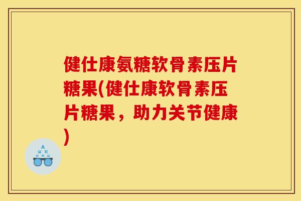 健仕康氨糖软骨素压片糖果(健仕康软骨素压片糖果，助力关节健康)