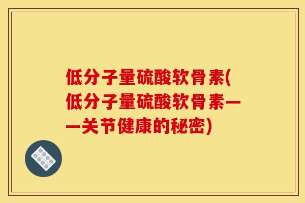 低分子量硫酸软骨素(低分子量硫酸软骨素——关节健康的秘密) 低分子量硫酸软骨素(低分子量硫酸软骨素——关节健康的秘密)