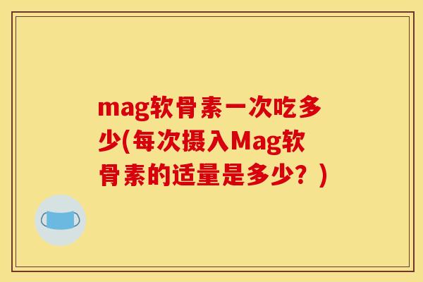 mag软骨素一次吃多少(每次摄入Mag软骨素的适量是多少?) mag软骨素一次吃多少(每次摄入Mag软骨素的适量是多少?)