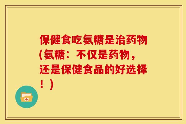 保健食吃氨糖是(氨糖:不仅是,还是保健食品的好选择!) 保健食吃氨糖是(氨糖:不仅是,还是保健食品的好选择!)