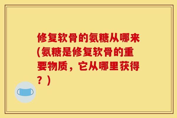 修复软骨的氨糖从哪来(氨糖是修复软骨的重要物质,它从哪里获得?) 修复软骨的氨糖从哪来(氨糖是修复软骨的重要物质,它从哪里获得?)
