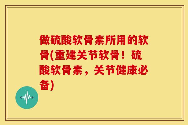做硫酸软骨素所用的软骨(重建关节软骨!硫酸软骨素,关节健康必备) 做硫酸软骨素所用的软骨(重建关节软骨!硫酸软骨素,关节健康必备)
