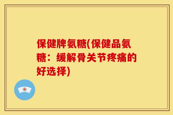 保健牌氨糖(保健品氨糖:缓解骨关节的好选择) 保健牌氨糖(保健品氨糖:缓解骨关节的好选择)