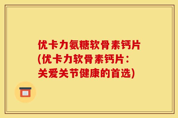 优卡力氨糖软骨素钙片(优卡力软骨素钙片：关爱关节健康的首选)