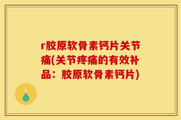 r胶原软骨素钙片关节痛(关节的有效补品:胶原软骨素钙片) r胶原软骨素钙片关节痛(关节的有效补品:胶原软骨素钙片)