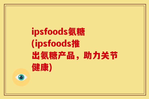 ipsfoods氨糖(ipsfoods推出氨糖产品,助力关节健康) ipsfoods氨糖(ipsfoods推出氨糖产品,助力关节健康)