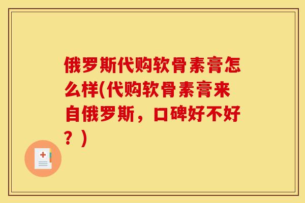 俄罗斯代购软骨素膏怎么样(代购软骨素膏来自俄罗斯，口碑好不好？)