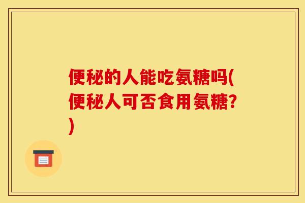的人能吃氨糖吗(人可否食用氨糖？)